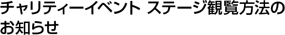 チャリティーイベント ステージ観覧方法のお知らせ
