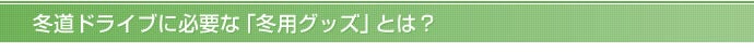 冬道ドライブに必要な「冬用グッズ」とは？