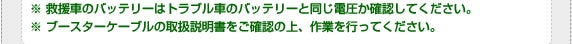 ※ 救援車のバッテリーはトラブル車のバッテリーと同じ電圧か確認してください。※ ブースターケーブルの取扱説明書をご確認の上、作業を行ってください。
