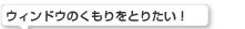 ウィンドウのくもりをとりたい！