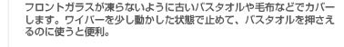 フロントガラスが凍らないように古いバスタオルや毛布などでカバーします。ワイパーを少し動かした状態で止めて、バスタオルを押さえるのに使うと便利。