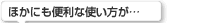 ほかにも便利な使い方が…