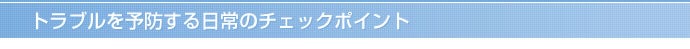 トラブルを予防する日常のチェックポイント