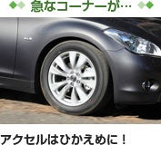 【急なコーナーが…】　アクセルはひかえめに！