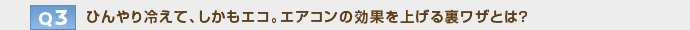 【Q3】ひんやり冷えて、しかもエコ。エアコンの効果を上げる裏ワザとは？