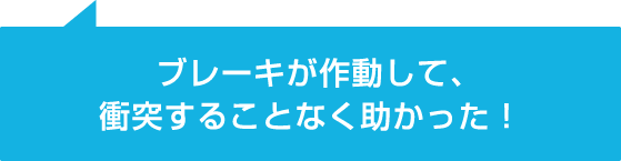 ブレーキが作動して、衝突することなく助かった!
