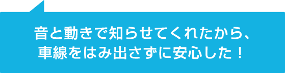 音と動きで知らせてくれたから、車線をはみ出さずに安心した!