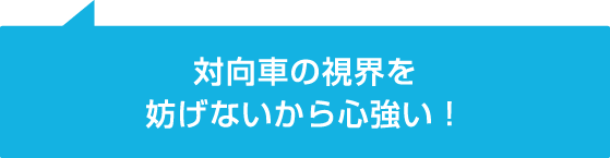 対向車の視界を妨げないから心強い!