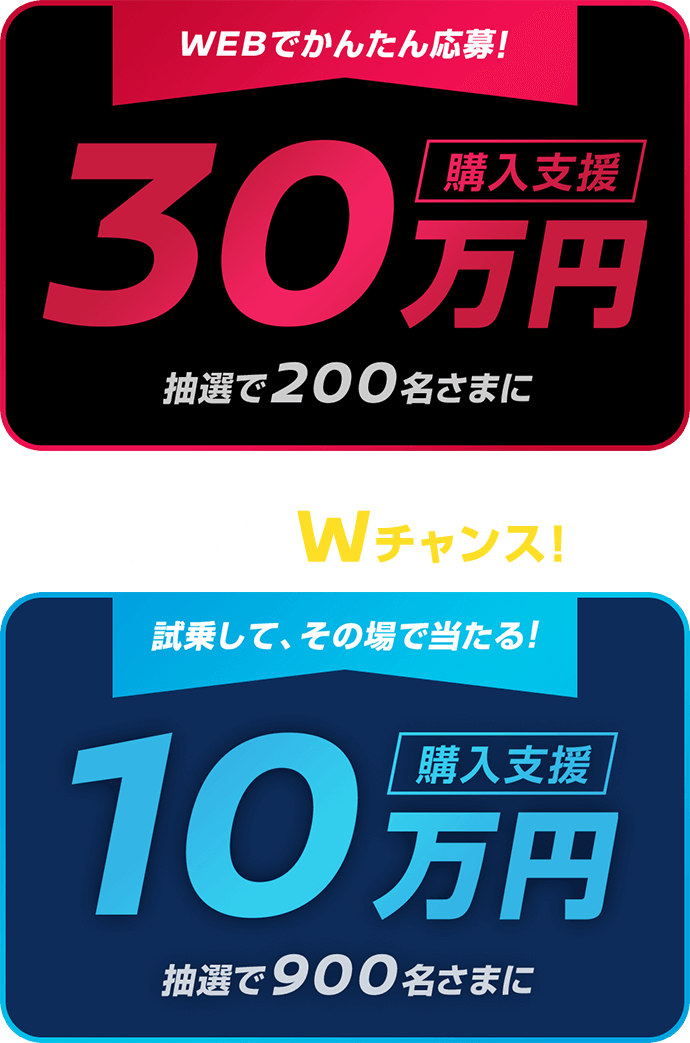 WEBでかんたん応募!購入支援30万円 抽選で200名さまに | Wチャンス!試乗して、その場で当たる! 10万円抽選で900名さまに