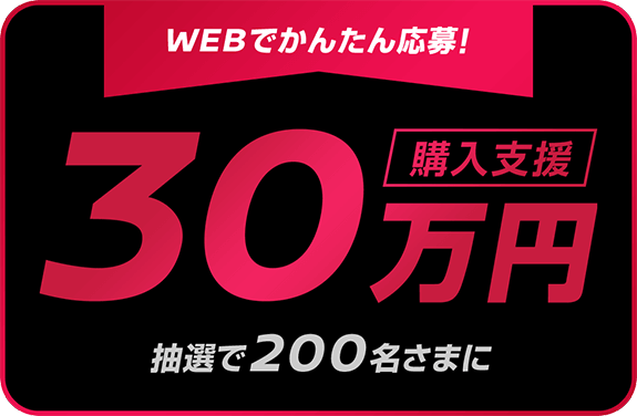 WEBでかんたん応募!購入支援30万円 | 抽選で200名さまに