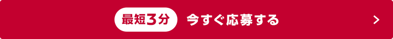 最短3分のカンタンお申し込み 今すぐ応募する