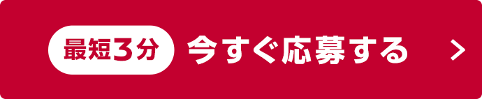 最短3分のカンタンお申し込み 今すぐ応募する