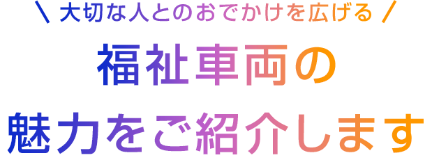 大切な人とのおでかけを広げる 福祉車両の魅力をご紹介します