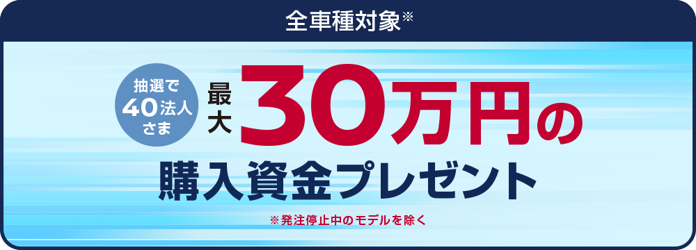 全車種対象 抽選で40法人さま 30万円の購入支援金プレゼント