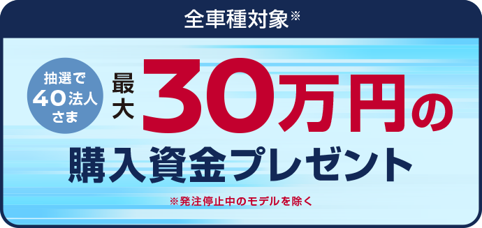 全車種対象 抽選で40法人さま 30万円の購入支援金プレゼント