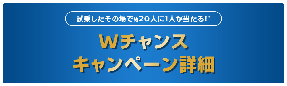 試乗したその場で約20人に1人が当たる！※ | Wチャンス | キャンペーン詳細