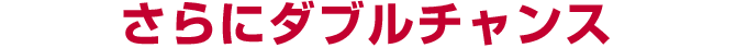 さらにダブルチャンス