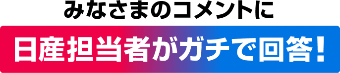 みなさまのコメントに日産社員がガチで回答！
