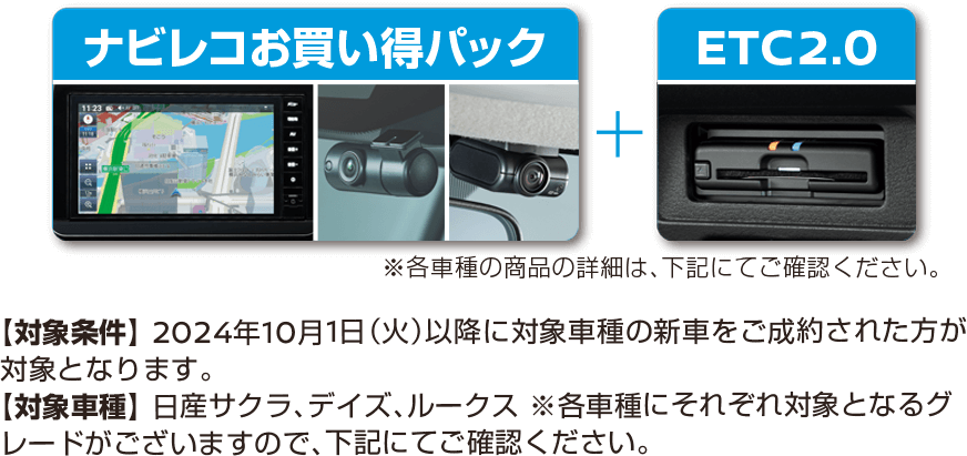 ナビレコお買い得パック + ETC2.0 | 【対象条件】 2024年10月1日（火）以降に対象車種の新車をご成約された方が対象となります。|【対象車種】 日産サクラ、デイズ、ルークス ※各車種にそれぞれ対象となるグレードがございますので、下記にてご確認ください。