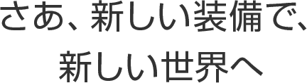 さあ、新しい装備で、新しい世界へ