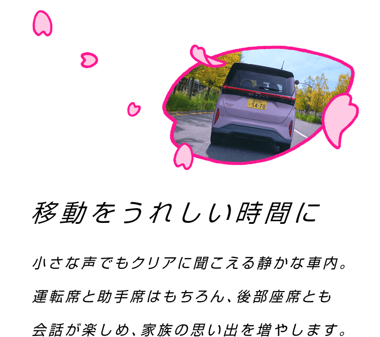 移動をうれしい時間に 小さな声でもクリアに聞こえる静かな車内。運転席と助手席はもちろん、後部座席とも会話が楽しめ、家族の思い出を増やします。