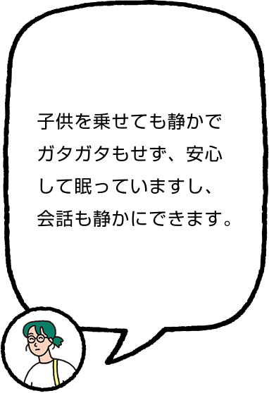 子供を乗せても静かでガタガタもせず、安心して眠っていますし、会話も静かにできます。