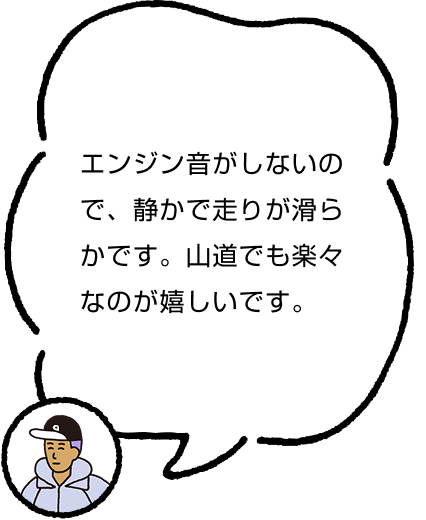 エンジン音がしないので、静かで走りが滑らかです。山道でも楽々なのが嬉しいです。
