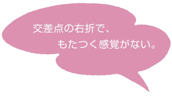 交差点の右折で、もたつく感覚がない。