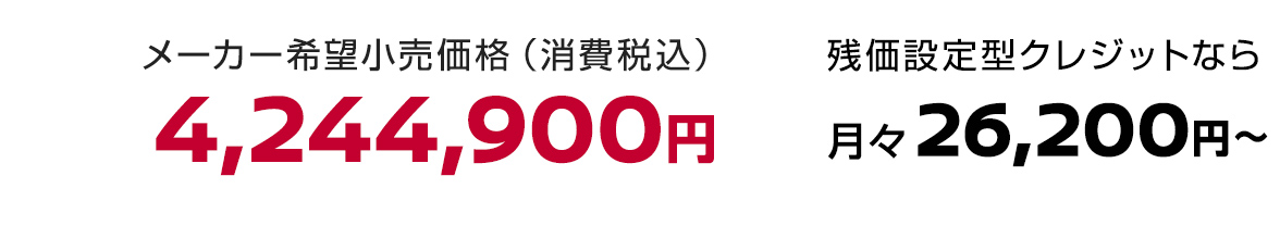 メーカー希望小売価格（消費税込）4,244,900円 残価設定型クレジットなら月々26,200円〜
