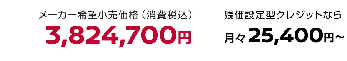 メーカー希望小売価格（消費税込）3,824,700円 残価設定型クレジットなら月々25,400円〜