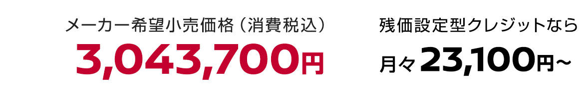 メーカー希望小売価格（消費税込）3,043,700円 残価設定型クレジットなら月々23,100円〜